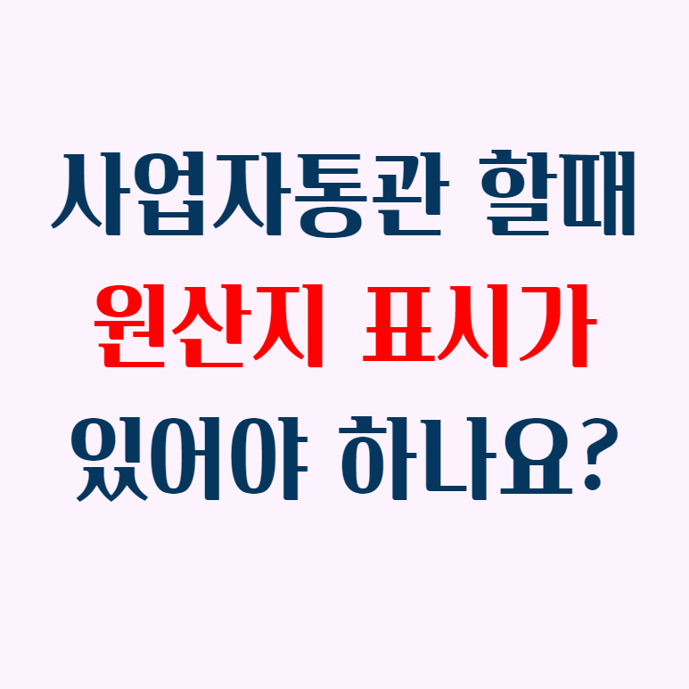 사업자통관 할때 원산지 표시가 있어야 하나요